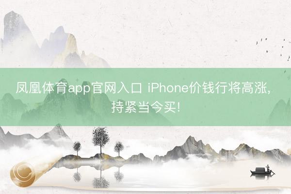 凤凰体育app官网入口 iPhone价钱行将高涨, 持紧当今买!